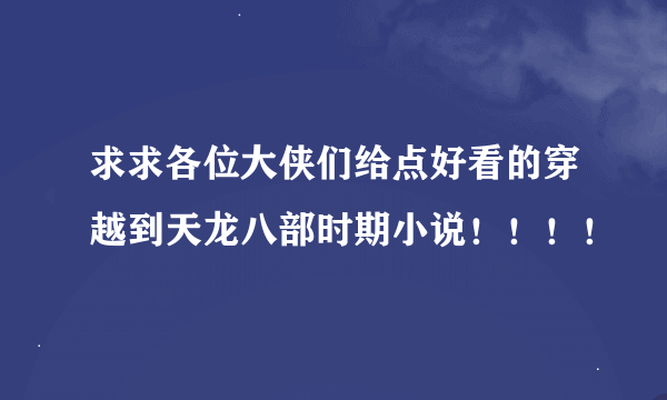 求求各位大侠们给点好看的穿越到天龙八部时期小说！！！！