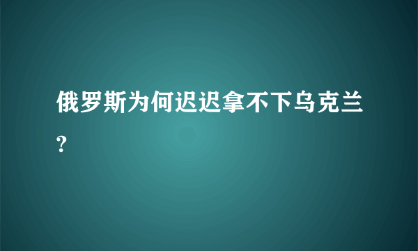 俄罗斯为何迟迟拿不下乌克兰?