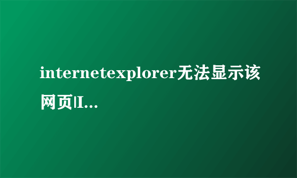 internetexplorer无法显示该网页|InternetExplorer无法访问网站怎么办