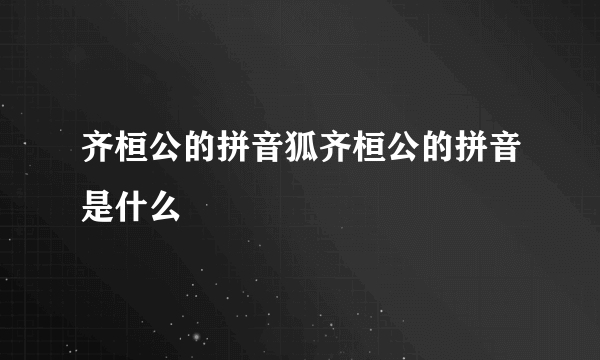 齐桓公的拼音狐齐桓公的拼音是什么