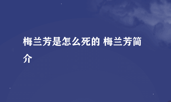 梅兰芳是怎么死的 梅兰芳简介