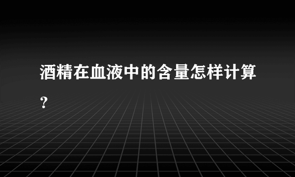 酒精在血液中的含量怎样计算？