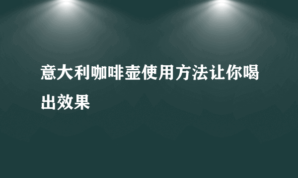 意大利咖啡壶使用方法让你喝出效果