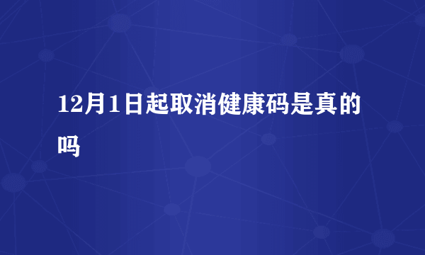 12月1日起取消健康码是真的吗