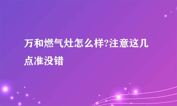 万和燃气灶怎么样?注意这几点准没错