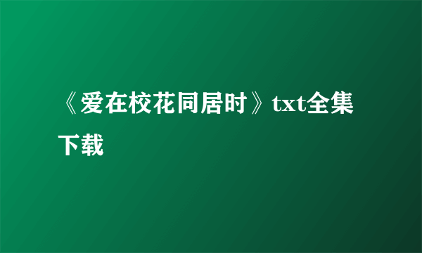 《爱在校花同居时》txt全集下载