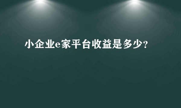 小企业e家平台收益是多少？