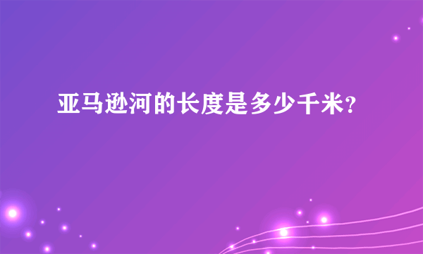 亚马逊河的长度是多少千米？