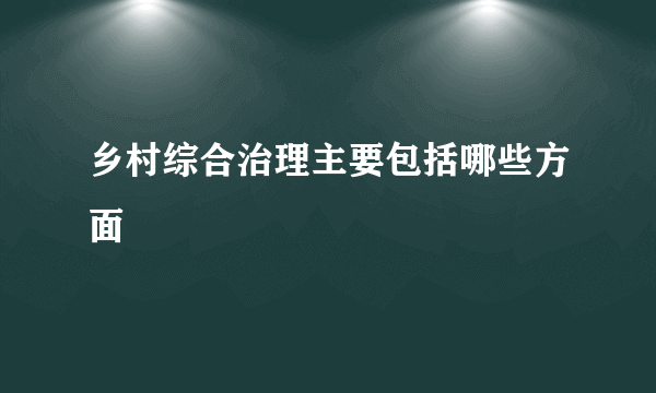 乡村综合治理主要包括哪些方面