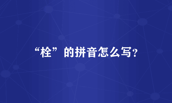 “栓”的拼音怎么写？