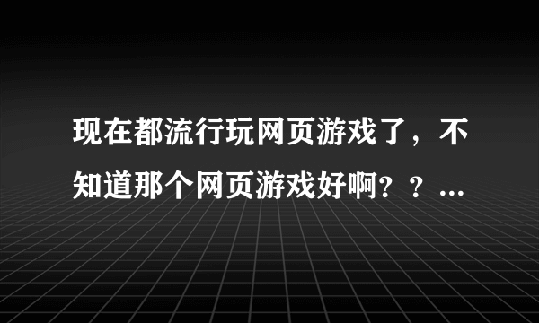 现在都流行玩网页游戏了，不知道那个网页游戏好啊？？？？？？有的人是网页游戏86G很不错，是这样的吗？？