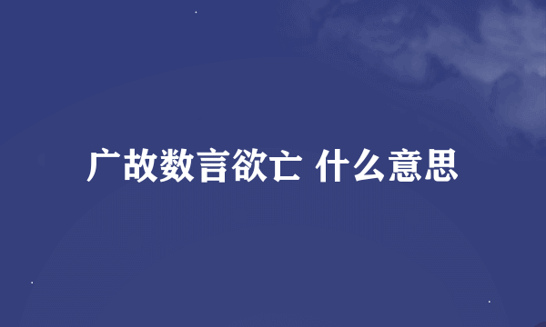 广故数言欲亡 什么意思