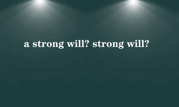 a strong will? strong will?