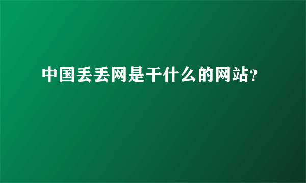 中国丢丢网是干什么的网站？