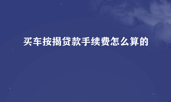 买车按揭贷款手续费怎么算的