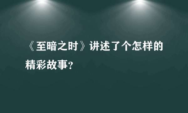 《至暗之时》讲述了个怎样的精彩故事？