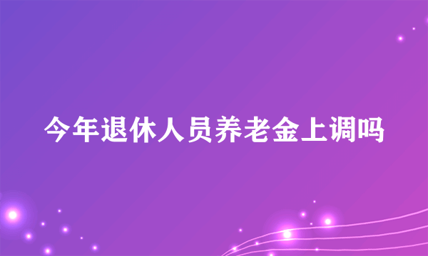 今年退休人员养老金上调吗