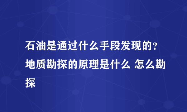 石油是通过什么手段发现的？地质勘探的原理是什么 怎么勘探