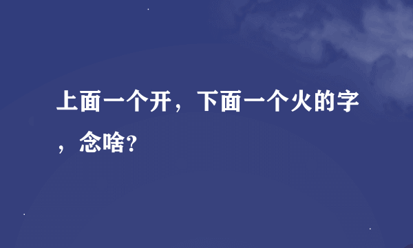 上面一个开，下面一个火的字，念啥？