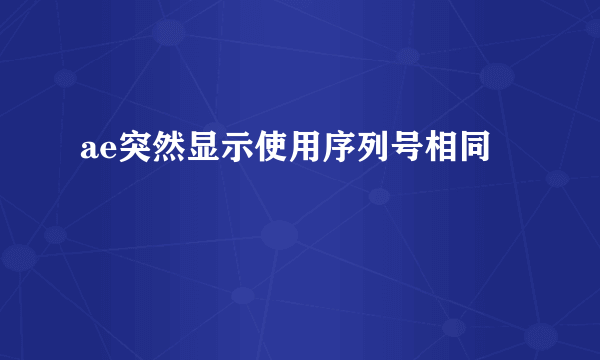 ae突然显示使用序列号相同