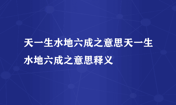 天一生水地六成之意思天一生水地六成之意思释义