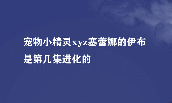 宠物小精灵xyz塞蕾娜的伊布是第几集进化的