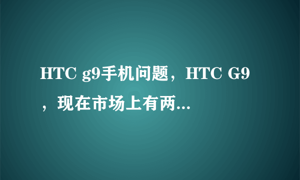 HTC g9手机问题，HTC G9，现在市场上有两种版本，一个是HTC版，另一个是HTC ATT美版 的，我就想详细了解