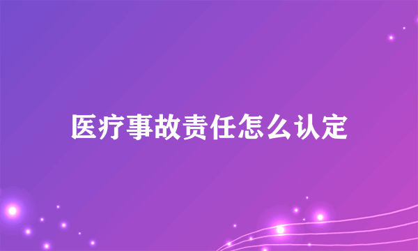 医疗事故责任怎么认定