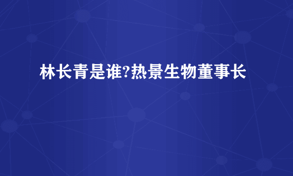 林长青是谁?热景生物董事长