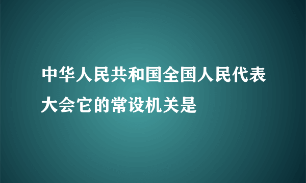 中华人民共和国全国人民代表大会它的常设机关是