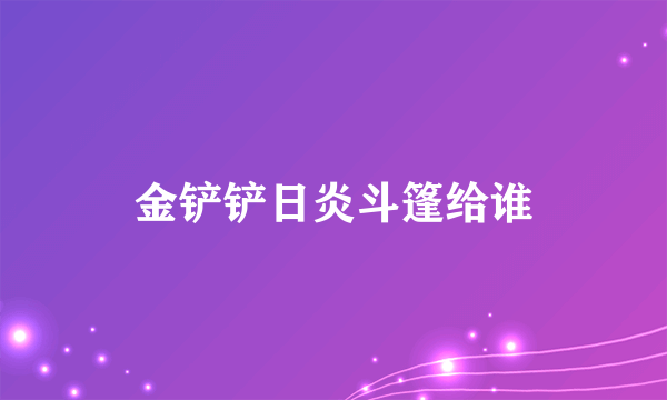 金铲铲日炎斗篷给谁