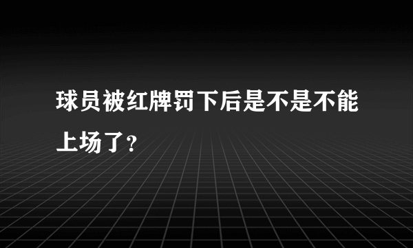 球员被红牌罚下后是不是不能上场了？