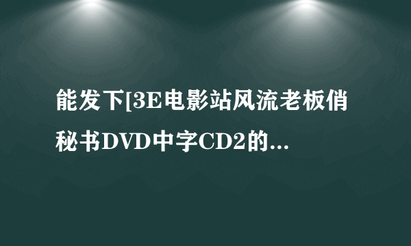 能发下[3E电影站风流老板俏秘书DVD中字CD2的种子或下载链接么？