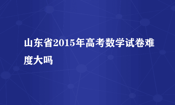 山东省2015年高考数学试卷难度大吗