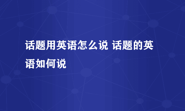 话题用英语怎么说 话题的英语如何说