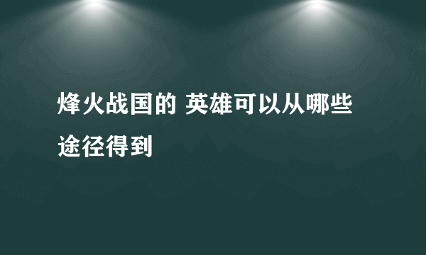 烽火战国的 英雄可以从哪些途径得到