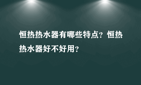 恒热热水器有哪些特点？恒热热水器好不好用？