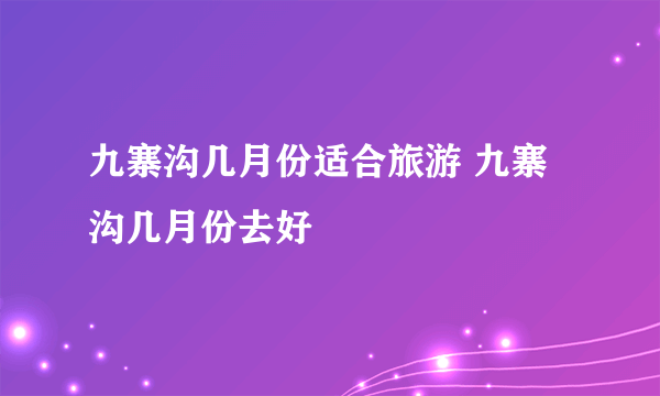 九寨沟几月份适合旅游 九寨沟几月份去好