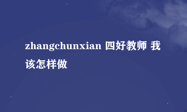 zhangchunxian 四好教师 我该怎样做