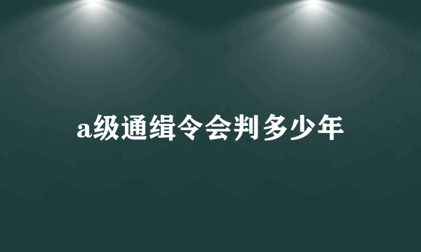 a级通缉令会判多少年