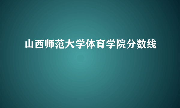 山西师范大学体育学院分数线