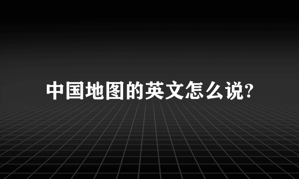 中国地图的英文怎么说?