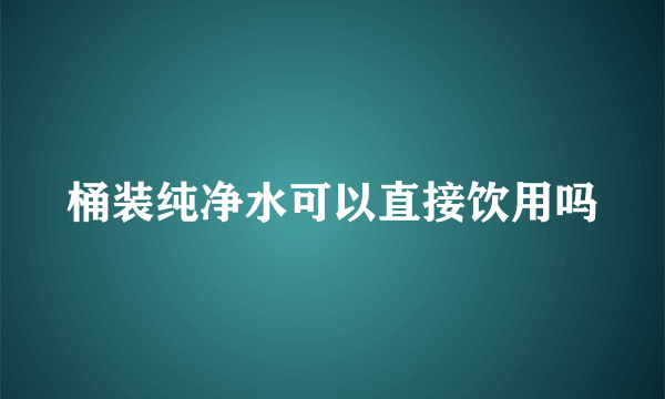 桶装纯净水可以直接饮用吗