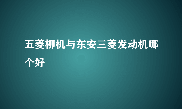 五菱柳机与东安三菱发动机哪个好