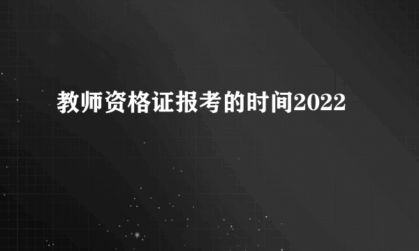 教师资格证报考的时间2022