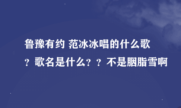 鲁豫有约 范冰冰唱的什么歌？歌名是什么？？不是胭脂雪啊