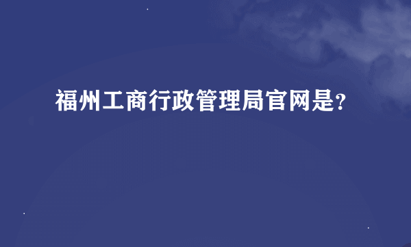 福州工商行政管理局官网是？