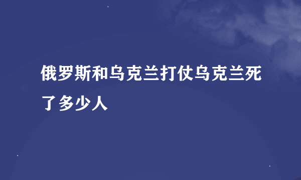 俄罗斯和乌克兰打仗乌克兰死了多少人