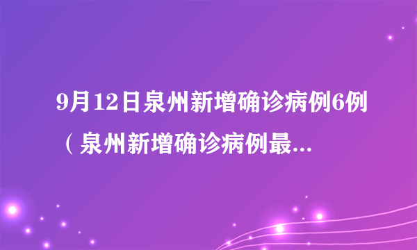 9月12日泉州新增确诊病例6例（泉州新增确诊病例最新消息）