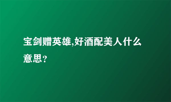 宝剑赠英雄,好酒配美人什么意思？